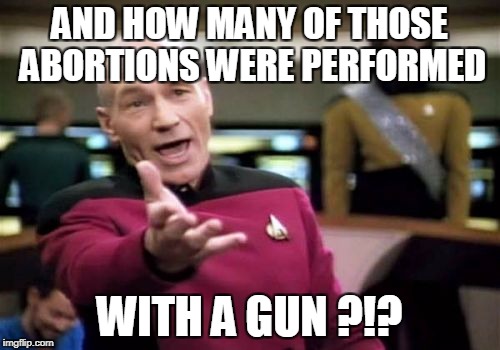 Picard Wtf Meme | AND HOW MANY OF THOSE ABORTIONS WERE PERFORMED WITH A GUN ?!? | image tagged in memes,picard wtf | made w/ Imgflip meme maker