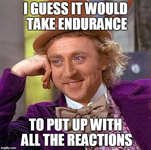 Creepy Condescending Wonka Meme | I GUESS IT WOULD TAKE ENDURANCE TO PUT UP WITH ALL THE REACTIONS | image tagged in memes,creepy condescending wonka | made w/ Imgflip meme maker