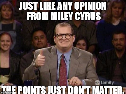 And the points don't matter | JUST LIKE ANY OPINION FROM MILEY CYRUS; THE POINTS JUST DON'T MATTER. | image tagged in and the points don't matter | made w/ Imgflip meme maker