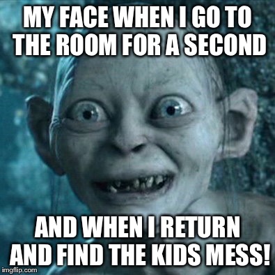 Gollum Meme | MY FACE WHEN I GO TO THE ROOM FOR A SECOND; AND WHEN I RETURN AND FIND THE KIDS MESS! | image tagged in memes,gollum | made w/ Imgflip meme maker