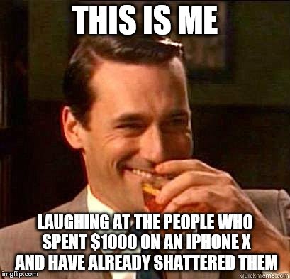 Laughing Don Draper | THIS IS ME; LAUGHING AT THE PEOPLE WHO SPENT $1000 ON AN IPHONE X AND HAVE ALREADY SHATTERED THEM | image tagged in laughing don draper | made w/ Imgflip meme maker