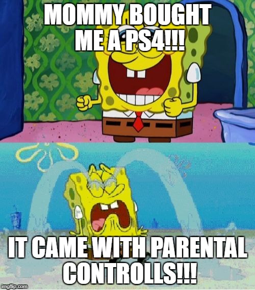 spongebob happy and sad | MOMMY BOUGHT ME A PS4!!! IT CAME WITH PARENTAL CONTROLLS!!! | image tagged in spongebob happy and sad | made w/ Imgflip meme maker