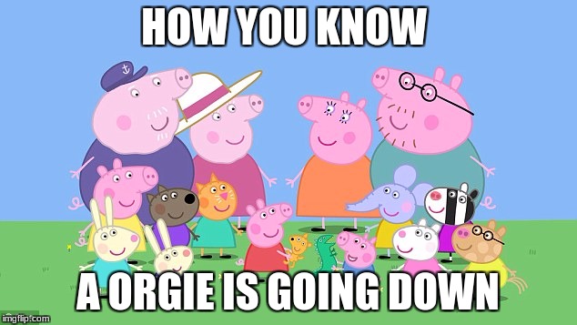 peppa pig | HOW YOU KNOW; A ORGIE IS GOING DOWN | image tagged in peppa pig | made w/ Imgflip meme maker