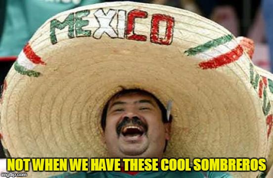 NOT WHEN WE HAVE THESE COOL SOMBREROS | made w/ Imgflip meme maker