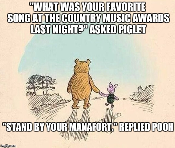 Pooh and Piglet | "WHAT WAS YOUR FAVORITE SONG AT THE COUNTRY MUSIC AWARDS LAST NIGHT?" ASKED PIGLET; "STAND BY YOUR MANAFORT." REPLIED POOH | image tagged in pooh and piglet | made w/ Imgflip meme maker