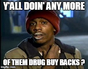 Y'all Got Any More Of That Meme | Y'ALL DOIN' ANY MORE OF THEM DRUG BUY BACKS ? | image tagged in memes,yall got any more of | made w/ Imgflip meme maker