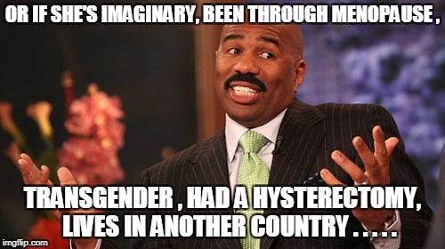 Steve Harvey Meme | OR IF SHE'S IMAGINARY, BEEN THROUGH MENOPAUSE , TRANSGENDER , HAD A HYSTERECTOMY,   LIVES IN ANOTHER COUNTRY . . . . . | image tagged in memes,steve harvey | made w/ Imgflip meme maker