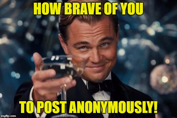 Leonardo Dicaprio Cheers Meme | HOW BRAVE OF YOU TO POST ANONYMOUSLY! | image tagged in memes,leonardo dicaprio cheers | made w/ Imgflip meme maker