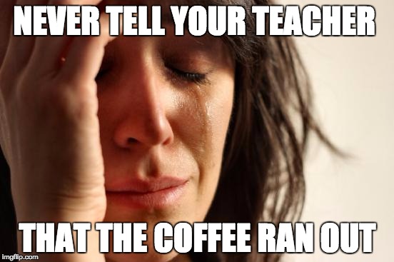 21st Century Problems | NEVER TELL YOUR TEACHER; THAT THE COFFEE RAN OUT | image tagged in memes,first world problems,bozosword | made w/ Imgflip meme maker