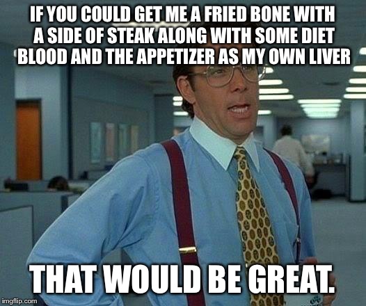 That Would Be Great Meme | IF YOU COULD GET ME A FRIED BONE WITH A SIDE OF STEAK ALONG WITH SOME DIET BLOOD AND THE APPETIZER AS MY OWN LIVER; THAT WOULD BE GREAT. | image tagged in memes,that would be great | made w/ Imgflip meme maker