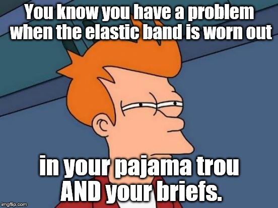 Uh-oh | You know you have a problem when the elastic band is worn out; in your pajama trou AND your briefs. | image tagged in futurama fry | made w/ Imgflip meme maker