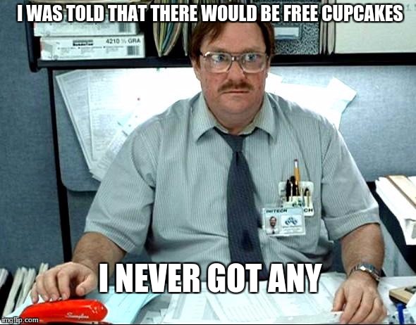 I was told there would be |  I WAS TOLD THAT THERE WOULD BE FREE CUPCAKES; I NEVER GOT ANY | image tagged in memes,i was told there would be | made w/ Imgflip meme maker