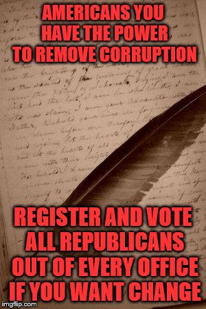 writing paper feather |  AMERICANS YOU HAVE THE POWER TO REMOVE CORRUPTION; REGISTER AND VOTE ALL REPUBLICANS OUT OF EVERY OFFICE IF YOU WANT CHANGE | image tagged in writing paper feather | made w/ Imgflip meme maker