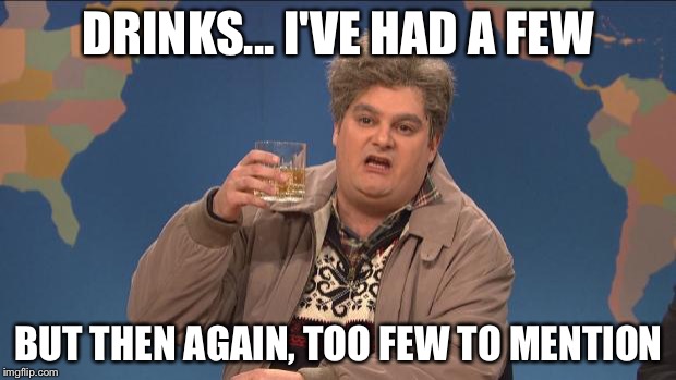 drunk uncle | DRINKS... I'VE HAD A FEW; BUT THEN AGAIN, TOO FEW TO MENTION | image tagged in drunk uncle | made w/ Imgflip meme maker