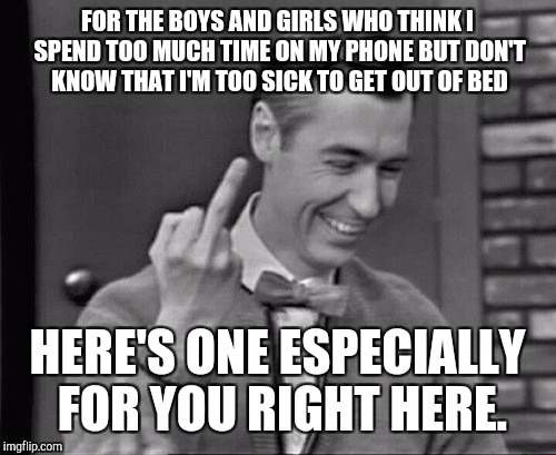 Mr. Rogers Middle Finger | FOR THE BOYS AND GIRLS WHO THINK I SPEND TOO MUCH TIME ON MY PHONE BUT DON'T KNOW THAT I'M TOO SICK TO GET OUT OF BED; HERE'S ONE ESPECIALLY FOR YOU RIGHT HERE. | image tagged in mr rogers middle finger | made w/ Imgflip meme maker