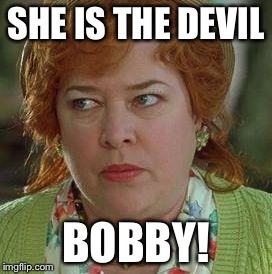 waterboy mom |  SHE IS THE DEVIL; BOBBY! | image tagged in waterboy mom | made w/ Imgflip meme maker