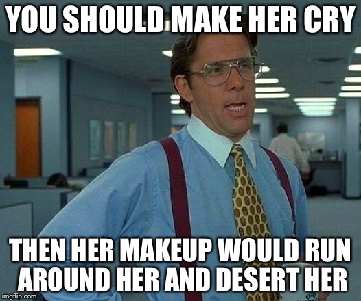 YOU SHOULD MAKE HER CRY THEN HER MAKEUP WOULD RUN AROUND HER AND DESERT HER | image tagged in memes,that would be great | made w/ Imgflip meme maker