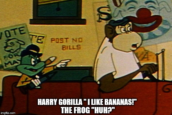 famous quote from Batman's Bob Kane little known cartoon Courageous Cat and Minute Mouse! Dumb Villains! "I Like Bananas!"
 | HARRY GORILLA " I LIKE BANANAS!"; THE FROG "HUH?" | image tagged in batman,bob kane,courageous cat and minute mouse,the frog,bananas,dumb cartoon villains | made w/ Imgflip meme maker