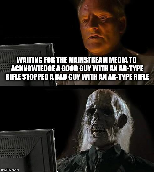 I'll Just Wait Here Meme | WAITING FOR THE MAINSTREAM MEDIA TO ACKNOWLEDGE A GOOD GUY WITH AN AR-TYPE RIFLE STOPPED A BAD GUY WITH AN AR-TYPE RIFLE | image tagged in memes,ill just wait here | made w/ Imgflip meme maker