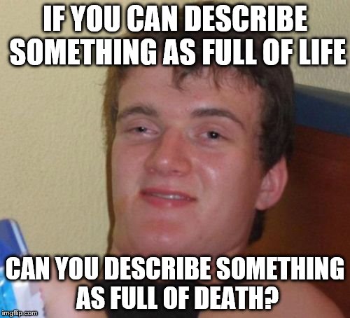 10 Guy | IF YOU CAN DESCRIBE SOMETHING AS FULL OF LIFE; CAN YOU DESCRIBE SOMETHING AS FULL OF DEATH? | image tagged in memes,10 guy | made w/ Imgflip meme maker