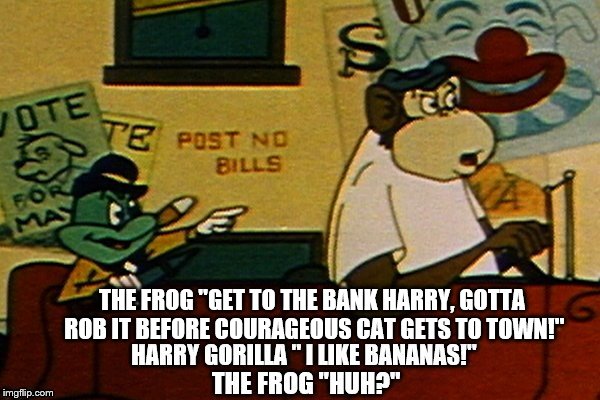 famous quote from Batman's Bob Kane little known cartoon Courageous Cat and Minute Mouse! Dumb Villains! "I Like Bananas!" | THE FROG "GET TO THE BANK HARRY, GOTTA ROB IT BEFORE COURAGEOUS CAT GETS TO TOWN!" | image tagged in batman,bob kane,the frog,harry ape,i like bananas,courageous cat and minute mouse | made w/ Imgflip meme maker