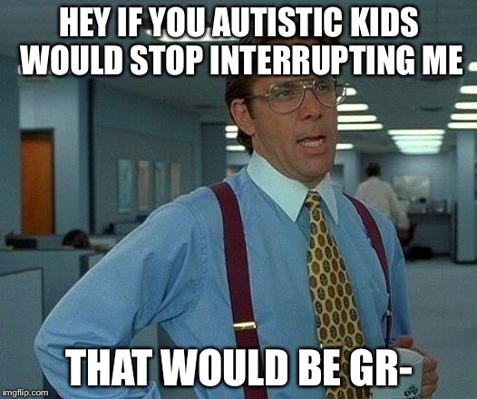Don't interrupt peopl- | HEY IF YOU AUTISTIC KIDS WOULD STOP INTERRUPTING ME; THAT WOULD BE GR- | image tagged in memes,that would be great | made w/ Imgflip meme maker