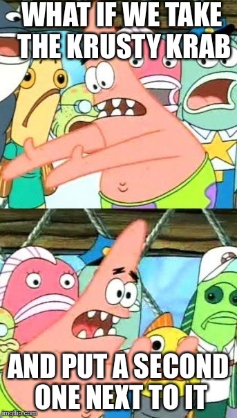 Put It Somewhere Else Patrick | WHAT IF WE TAKE THE KRUSTY KRAB; AND PUT A SECOND ONE NEXT TO IT | image tagged in memes,put it somewhere else patrick | made w/ Imgflip meme maker
