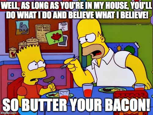 WELL, AS LONG AS YOU'RE IN MY HOUSE, YOU'LL DO WHAT I DO AND BELIEVE WHAT I BELIEVE! SO BUTTER YOUR BACON! | made w/ Imgflip meme maker