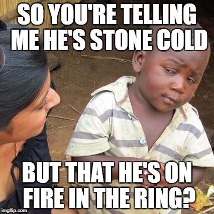 Third World Skeptical Kid Meme | SO YOU'RE TELLING ME HE'S STONE COLD; BUT THAT HE'S ON FIRE IN THE RING? | image tagged in memes,third world skeptical kid | made w/ Imgflip meme maker