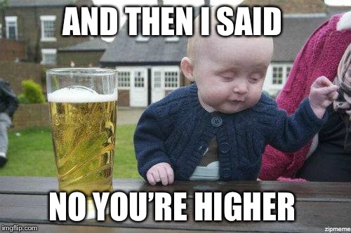 Drunk Baby | AND THEN I SAID; NO YOU’RE HIGHER | image tagged in drunk baby | made w/ Imgflip meme maker