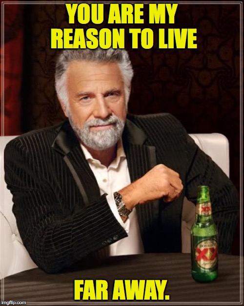 The Most Uninterested Man In The World | YOU ARE MY REASON TO LIVE; FAR AWAY. | image tagged in memes,the most interesting man in the world | made w/ Imgflip meme maker