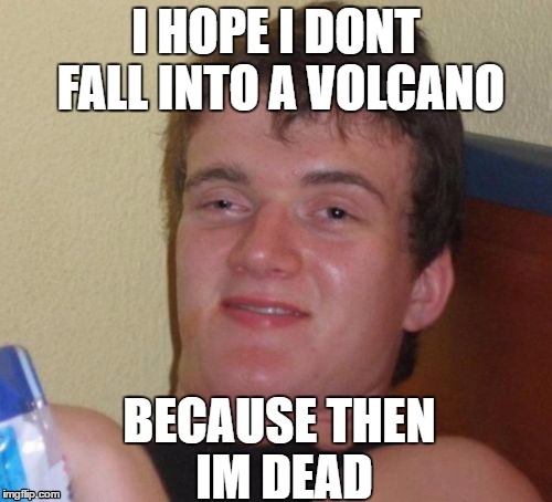 dead (inspired by a friend) | I HOPE I DONT FALL INTO A VOLCANO; BECAUSE THEN IM DEAD | image tagged in memes,10 guy,funny,common sense | made w/ Imgflip meme maker