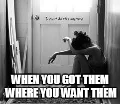 When you got them where you want them | WHEN YOU GOT THEM WHERE YOU WANT THEM | image tagged in depression,funny,revenge,crying | made w/ Imgflip meme maker