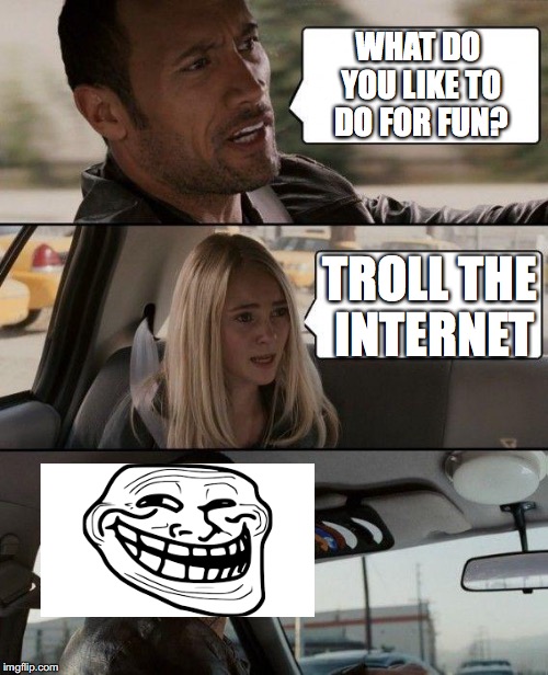 The Rock Driving | WHAT DO YOU LIKE TO DO FOR FUN? TROLL THE INTERNET | image tagged in memes,the rock driving | made w/ Imgflip meme maker