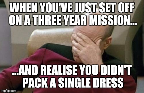 Captain Picard Facepalm Meme | WHEN YOU'VE JUST SET OFF ON A THREE YEAR MISSION... ...AND REALISE YOU DIDN'T PACK A SINGLE DRESS | image tagged in memes,captain picard facepalm | made w/ Imgflip meme maker