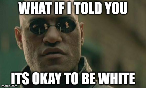 Matrix Morpheus | WHAT IF I TOLD YOU; ITS OKAY TO BE WHITE | image tagged in memes,matrix morpheus | made w/ Imgflip meme maker