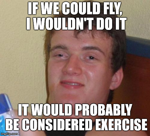 Flying Burns Too Many Calories  | IF WE COULD FLY, I WOULDN'T DO IT; IT WOULD PROBABLY BE CONSIDERED EXERCISE | image tagged in memes,10 guy,flying,exercise,stupid | made w/ Imgflip meme maker