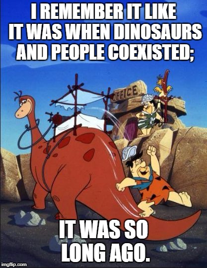 I remember it like... | I REMEMBER IT LIKE IT WAS WHEN DINOSAURS AND PEOPLE COEXISTED;; IT WAS SO LONG AGO. | image tagged in flinstone,fred,dinosaurs,long ago,remember | made w/ Imgflip meme maker