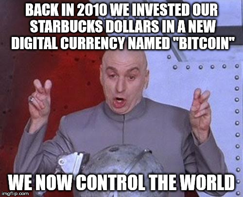 Dr Evil Laser Meme | BACK IN 2010 WE INVESTED OUR STARBUCKS DOLLARS IN A NEW DIGITAL CURRENCY NAMED "BITCOIN"; WE NOW CONTROL THE WORLD | image tagged in memes,dr evil laser | made w/ Imgflip meme maker