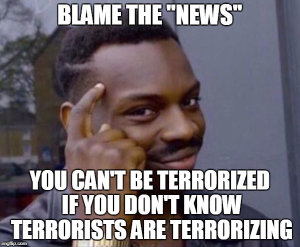 BLAME THE "NEWS" YOU CAN'T BE TERRORIZED IF YOU DON'T KNOW TERRORISTS ARE TERRORIZING | made w/ Imgflip meme maker