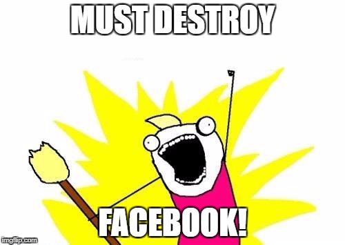 X All The Y Meme | MUST DESTROY; FACEBOOK! | image tagged in memes,x all the y | made w/ Imgflip meme maker