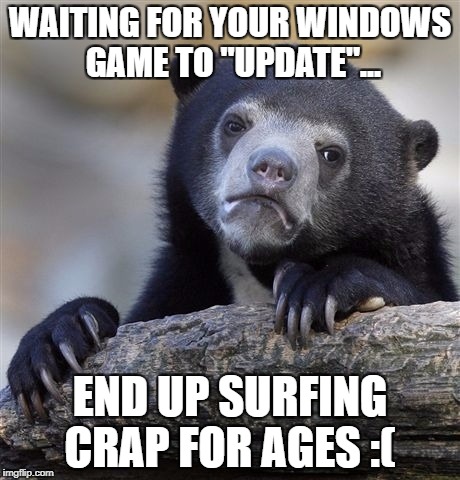 Confession Bear | WAITING FOR YOUR WINDOWS GAME TO "UPDATE"... END UP SURFING CRAP FOR AGES :( | image tagged in memes,confession bear | made w/ Imgflip meme maker