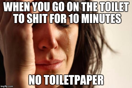 First World Problems Meme | WHEN YOU GO ON THE TOILET TO SHIT FOR 10 MINUTES; NO TOILETPAPER | image tagged in memes,first world problems | made w/ Imgflip meme maker