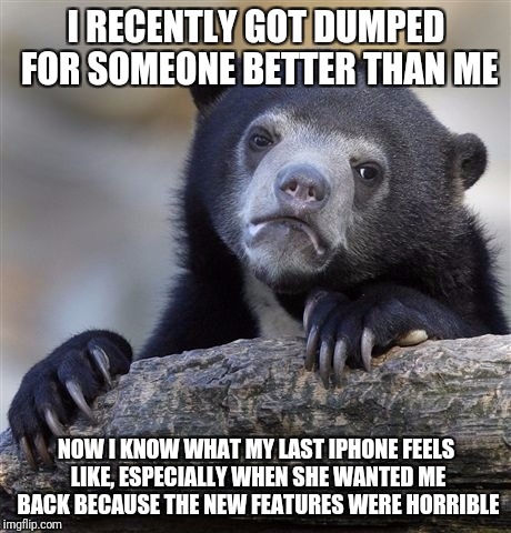 Confession Bear Meme | I RECENTLY GOT DUMPED FOR SOMEONE BETTER THAN ME; NOW I KNOW WHAT MY LAST IPHONE FEELS LIKE, ESPECIALLY WHEN SHE WANTED ME BACK BECAUSE THE NEW FEATURES WERE HORRIBLE | image tagged in memes,confession bear | made w/ Imgflip meme maker
