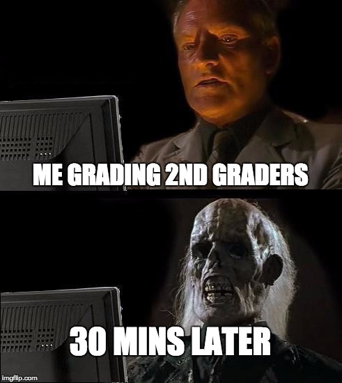 F------- | ME GRADING 2ND GRADERS; 30 MINS LATER | image tagged in memes,ill just wait here,bozosword | made w/ Imgflip meme maker
