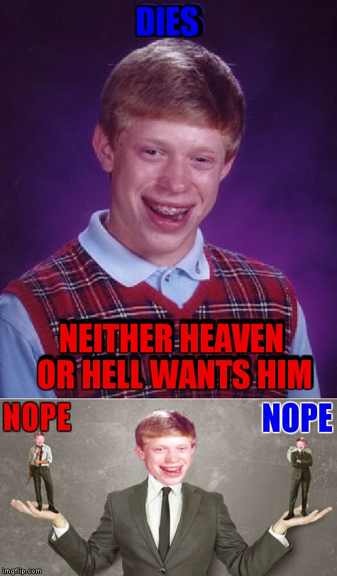 From commenting with Chad-....  | DIES; DIES; DIES; NEITHER HEAVEN OR HELL WANTS HIM; NEITHER HEAVEN OR HELL WANTS HIM; NEITHER HEAVEN OR HELL WANTS HIM; NOPE; NOPE | image tagged in chad-,bad luck brian,heaven,hell,nope | made w/ Imgflip meme maker