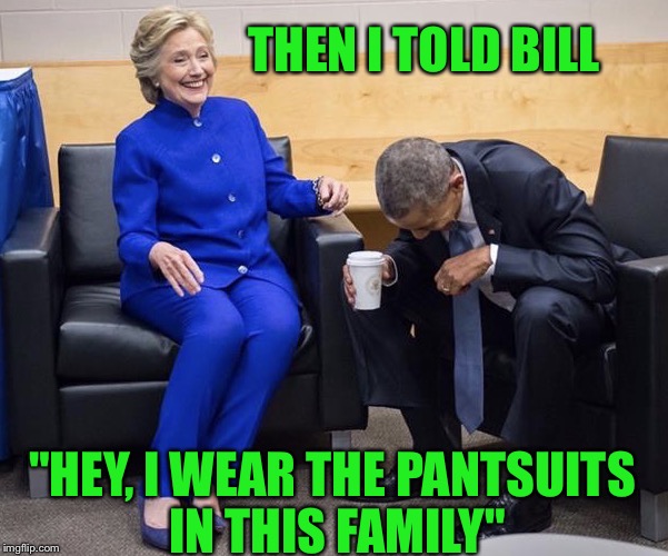 Obama and Hillary | THEN I TOLD BILL; "HEY, I WEAR THE PANTSUITS IN THIS FAMILY" | image tagged in obama and hillary | made w/ Imgflip meme maker