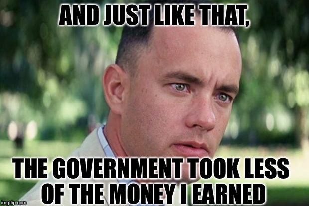 And Just Like That Meme | AND JUST LIKE THAT, THE GOVERNMENT TOOK LESS OF THE MONEY I EARNED | image tagged in forrest gump | made w/ Imgflip meme maker
