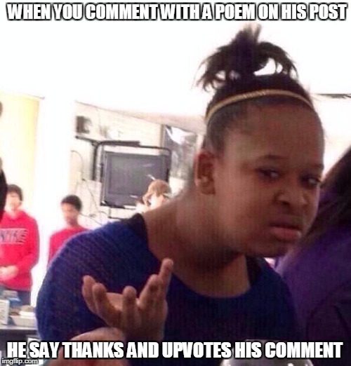 Black Girl Wat | WHEN YOU COMMENT WITH A POEM ON HIS POST; HE SAY THANKS AND UPVOTES HIS COMMENT | image tagged in memes,black girl wat | made w/ Imgflip meme maker