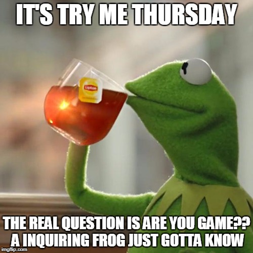 But That's None Of My Business | IT'S TRY ME THURSDAY; THE REAL QUESTION IS ARE YOU GAME?? A INQUIRING FROG JUST GOTTA KNOW | image tagged in memes,but thats none of my business,kermit the frog | made w/ Imgflip meme maker